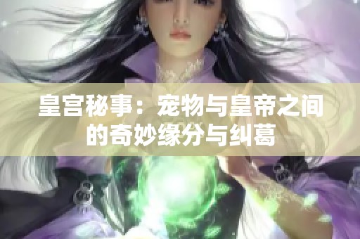 皇宫秘事：宠物与皇帝之间的奇妙缘分与纠葛