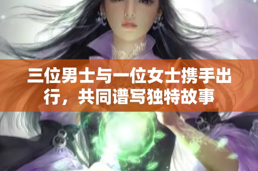 三位男士与一位女士携手出行，共同谱写独特故事