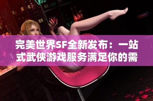 完美世界SF全新发布：一站式武侠游戏服务满足你的需求