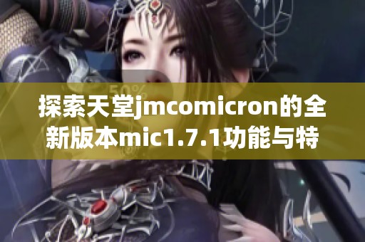 探索天堂jmcomicron的全新版本mic1.7.1功能与特色解析