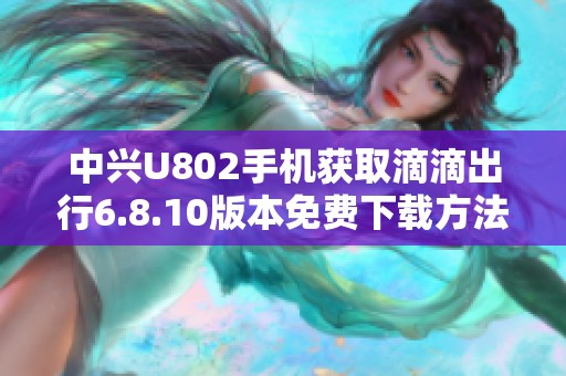 中兴U802手机获取滴滴出行6.8.10版本免费下载方法解析