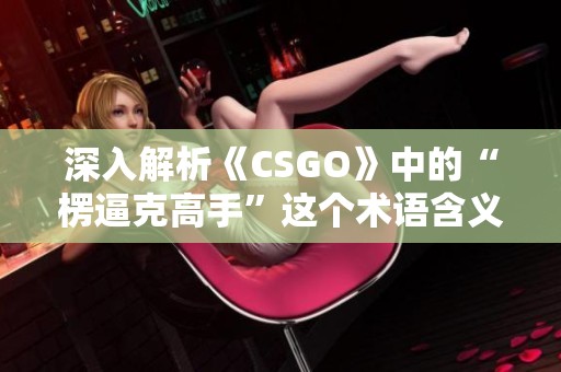 深入解析《CSGO》中的“楞逼克高手”这个术语含义