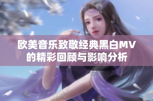 欧美音乐致敬经典黑白MV的精彩回顾与影响分析