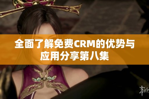 全面了解免费CRM的优势与应用分享第八集