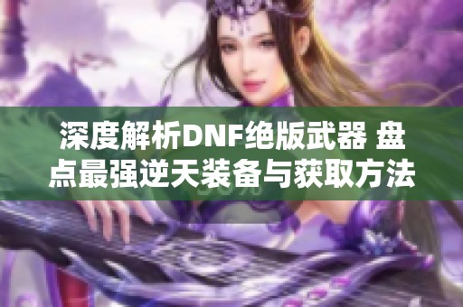 深度解析DNF绝版武器 盘点最强逆天装备与获取方法