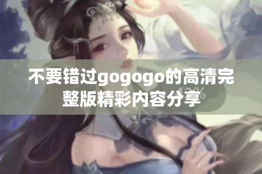 不要错过gogogo的高清完整版精彩内容分享