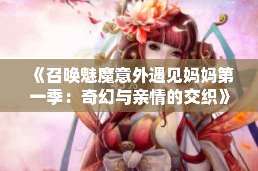 《召唤魅魔意外遇见妈妈第一季：奇幻与亲情的交织》