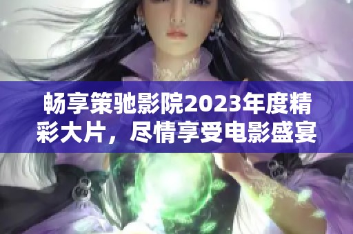 畅享策驰影院2023年度精彩大片，尽情享受电影盛宴