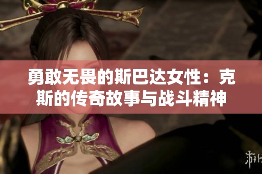 勇敢无畏的斯巴达女性：克斯的传奇故事与战斗精神