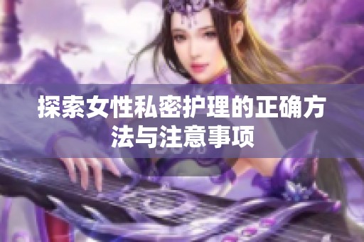 探索女性私密护理的正确方法与注意事项