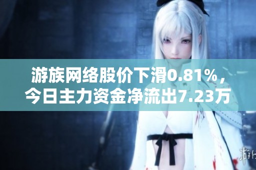 游族网络股价下滑0.81%，今日主力资金净流出7.23万元