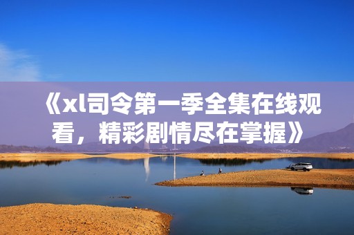 《xl司令第一季全集在线观看，精彩剧情尽在掌握》