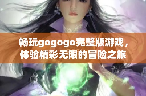 畅玩gogogo完整版游戏，体验精彩无限的冒险之旅