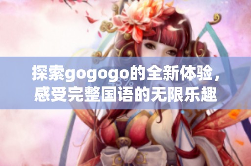 探索gogogo的全新体验，感受完整国语的无限乐趣