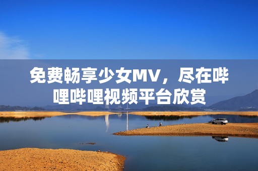 免费畅享少女MV，尽在哔哩哔哩视频平台欣赏