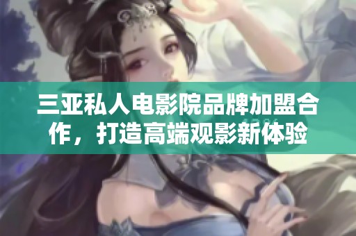 三亚私人电影院品牌加盟合作，打造高端观影新体验