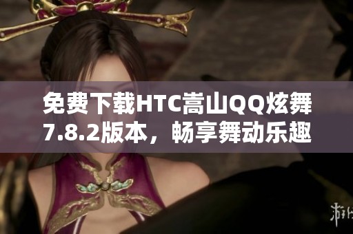 免费下载HTC嵩山QQ炫舞7.8.2版本，畅享舞动乐趣