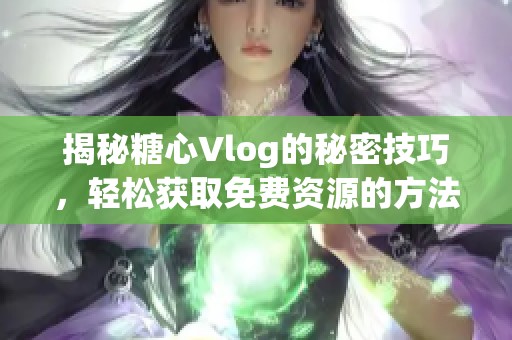 揭秘糖心Vlog的秘密技巧，轻松获取免费资源的方法