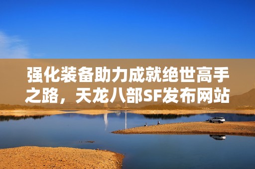 强化装备助力成就绝世高手之路，天龙八部SF发布网站推荐新玩法