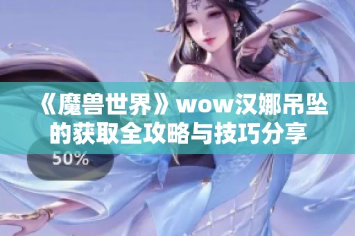 《魔兽世界》wow汉娜吊坠的获取全攻略与技巧分享