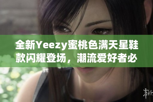 全新Yeezy蜜桃色满天星鞋款闪耀登场，潮流爱好者必看