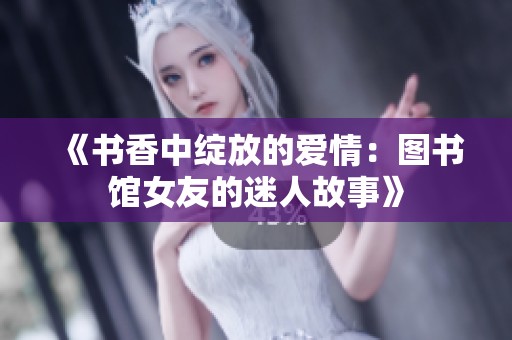 《书香中绽放的爱情：图书馆女友的迷人故事》