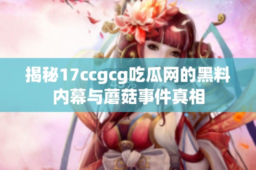 揭秘17ccgcg吃瓜网的黑料内幕与蘑菇事件真相