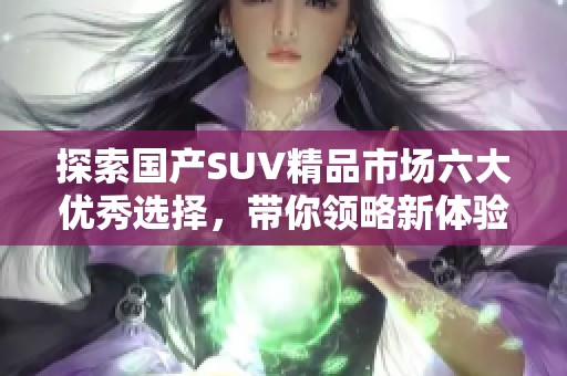 探索国产SUV精品市场六大优秀选择，带你领略新体验