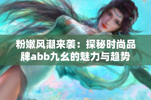 粉嫩风潮来袭：探秘时尚品牌abb九幺的魅力与趋势