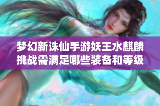 梦幻新诛仙手游妖王水麒麟挑战需满足哪些装备和等级配置