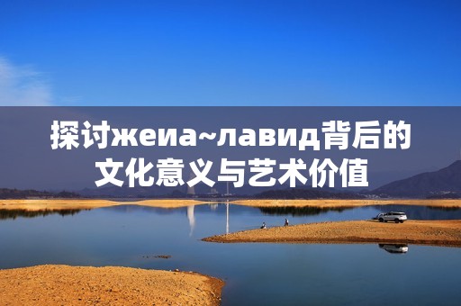 探讨жеиа~лавид背后的文化意义与艺术价值