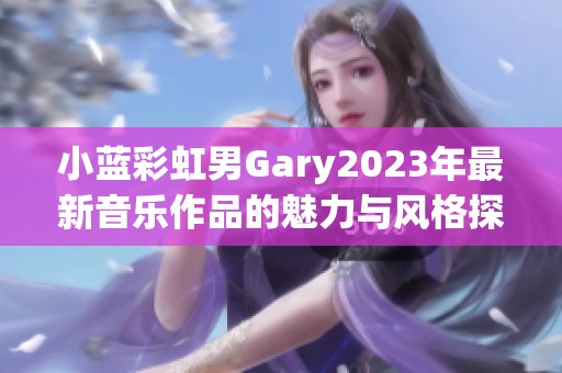 小蓝彩虹男Gary2023年最新音乐作品的魅力与风格探讨