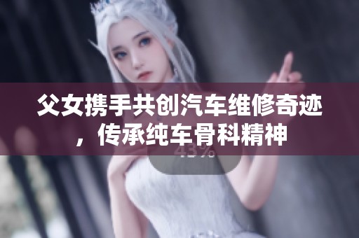 父女携手共创汽车维修奇迹，传承纯车骨科精神