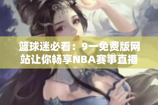 篮球迷必看：9一免费版网站让你畅享NBA赛事直播