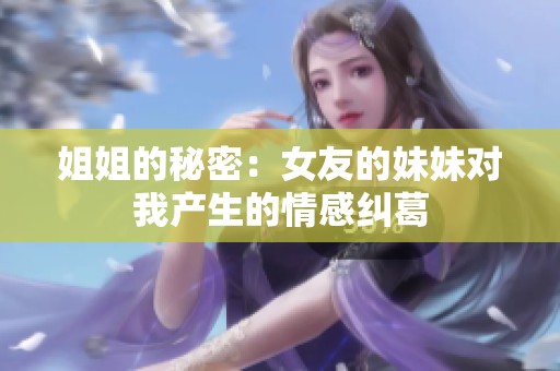 姐姐的秘密：女友的妹妹对我产生的情感纠葛