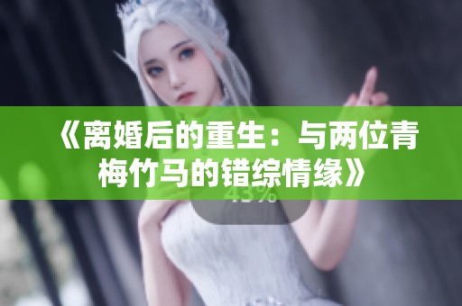 《离婚后的重生：与两位青梅竹马的错综情缘》