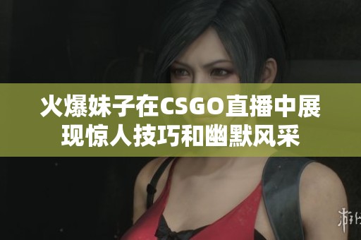 火爆妹子在CSGO直播中展现惊人技巧和幽默风采