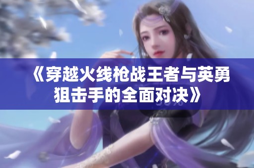 《穿越火线枪战王者与英勇狙击手的全面对决》