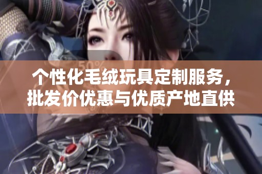 个性化毛绒玩具定制服务，批发价优惠与优质产地直供选择