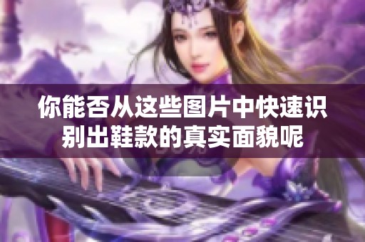 你能否从这些图片中快速识别出鞋款的真实面貌呢