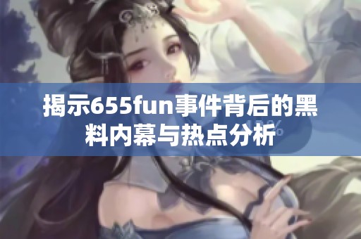 揭示655fun事件背后的黑料内幕与热点分析