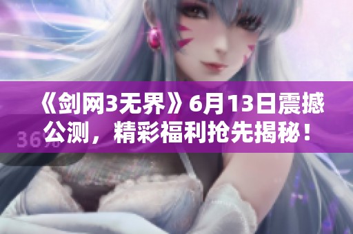 《剑网3无界》6月13日震撼公测，精彩福利抢先揭秘！