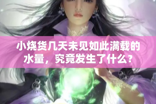 小烧货几天未见如此满载的水量，究竟发生了什么？