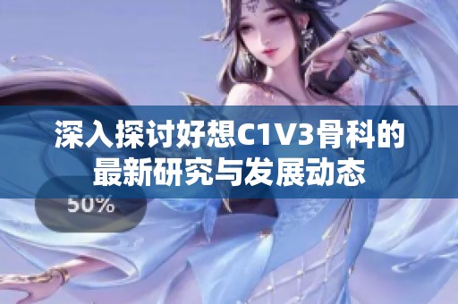 深入探讨好想C1V3骨科的最新研究与发展动态