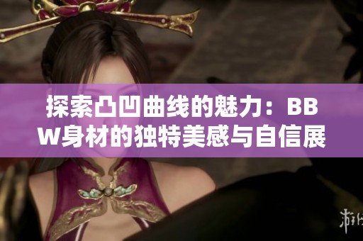 探索凸凹曲线的魅力：BBW身材的独特美感与自信展示