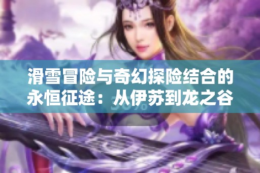 滑雪冒险与奇幻探险结合的永恒征途：从伊苏到龙之谷