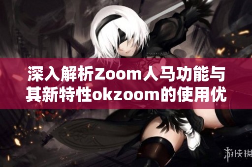 深入解析Zoom人马功能与其新特性okzoom的使用优势