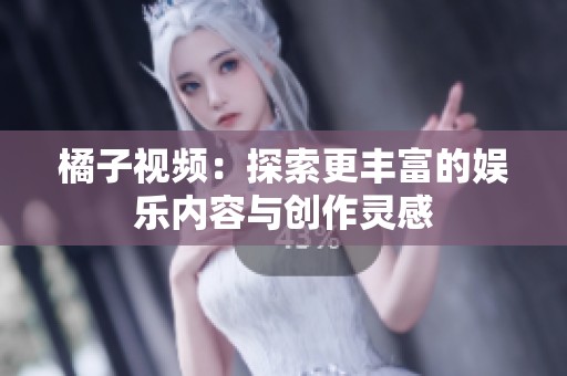 橘子视频：探索更丰富的娱乐内容与创作灵感