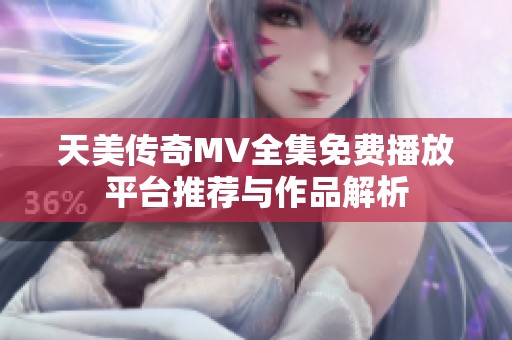 天美传奇MV全集免费播放平台推荐与作品解析