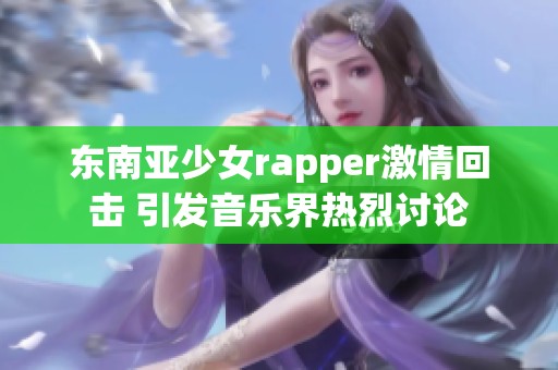 东南亚少女rapper激情回击 引发音乐界热烈讨论